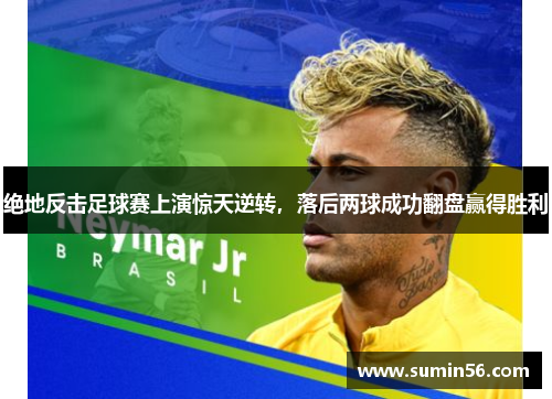 绝地反击足球赛上演惊天逆转，落后两球成功翻盘赢得胜利