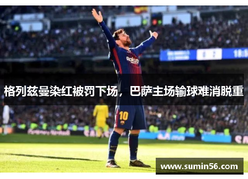 格列兹曼染红被罚下场，巴萨主场输球难消脱重