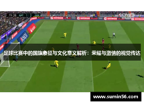 足球比赛中的国旗象征与文化意义解析：荣耀与激情的视觉传达