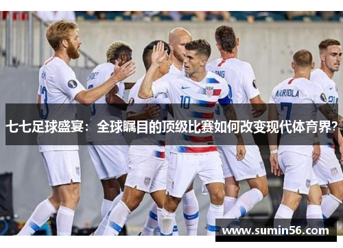 七七足球盛宴：全球瞩目的顶级比赛如何改变现代体育界？