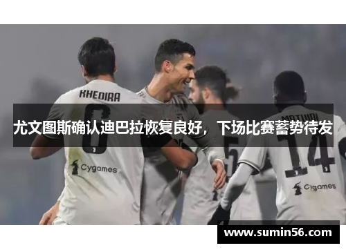 尤文图斯确认迪巴拉恢复良好，下场比赛蓄势待发
