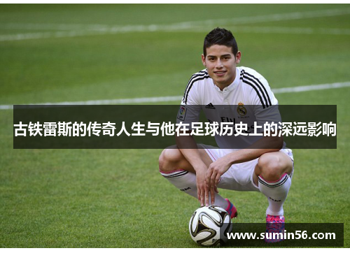古铁雷斯的传奇人生与他在足球历史上的深远影响