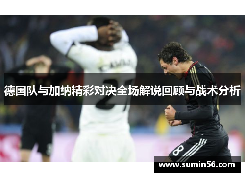 德国队与加纳精彩对决全场解说回顾与战术分析