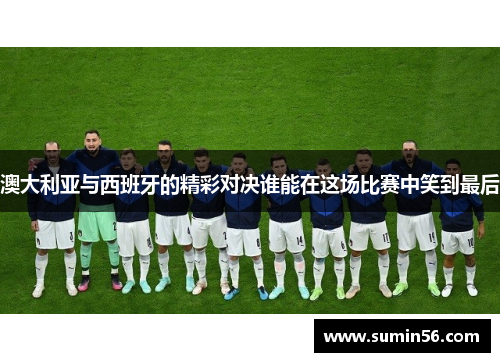 澳大利亚与西班牙的精彩对决谁能在这场比赛中笑到最后
