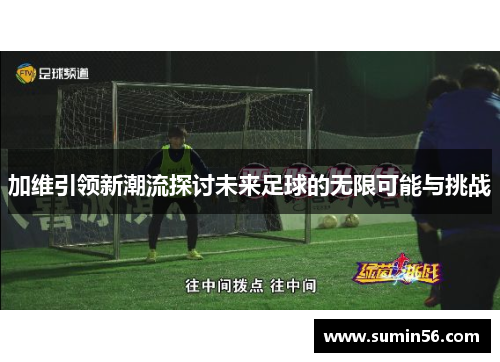 加维引领新潮流探讨未来足球的无限可能与挑战