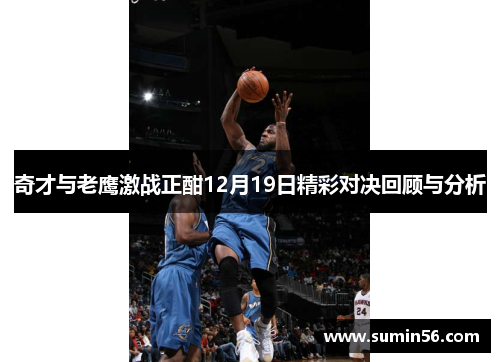 奇才与老鹰激战正酣12月19日精彩对决回顾与分析