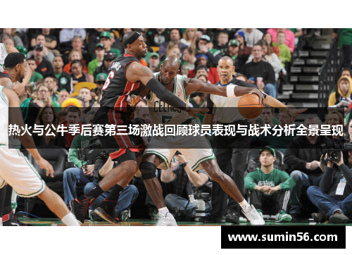 热火与公牛季后赛第三场激战回顾球员表现与战术分析全景呈现