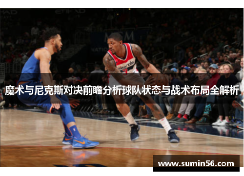 魔术与尼克斯对决前瞻分析球队状态与战术布局全解析