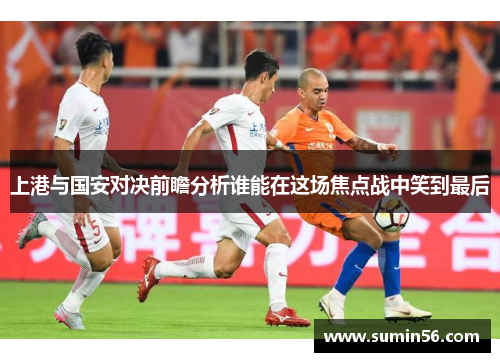 上港与国安对决前瞻分析谁能在这场焦点战中笑到最后