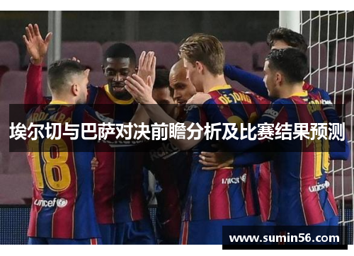 埃尔切与巴萨对决前瞻分析及比赛结果预测