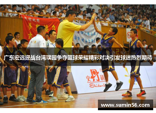 广东宏远迎战台湾璞园争夺篮球荣耀精彩对决引发球迷热烈期待